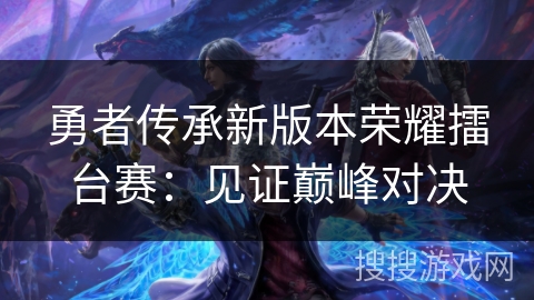 勇者传承新版本荣耀擂台赛:见证巅峰对决 勇者传承新版本荣耀擂台赛:见证巅峰对决