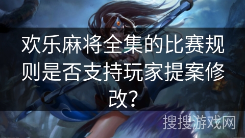 欢乐麻将全集的比赛规则是否支持玩家提案修改？