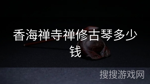 香海禅寺禅修古琴多少钱