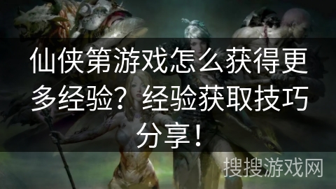 仙侠第游戏怎么获得更多经验?经验获取技巧分享! 仙侠第游戏怎么获得更多经验?经验获取技巧分享!