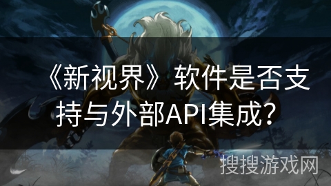 《新视界》软件是否支持与外部API集成? 《新视界》软件是否支持与外部API集成?