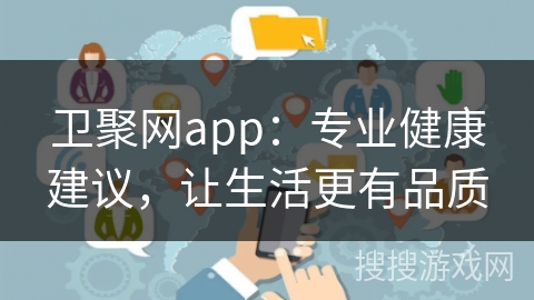 卫聚网app：专业健康建议，让生活更有品质
