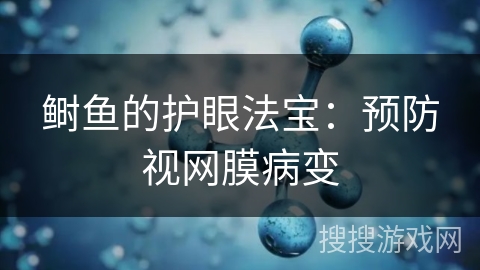 鲥鱼的护眼法宝：预防视网膜病变