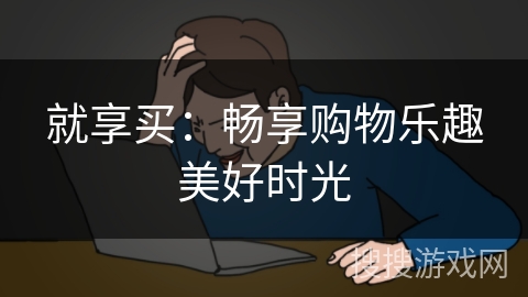 就享买：畅享购物乐趣美好时光