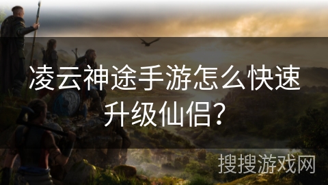 凌云神途手游怎么快速升级仙侣？