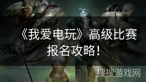 《我爱电玩》高级比赛报名攻略！
