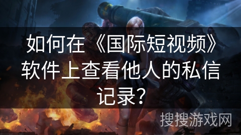 如何在《国际短视频》软件上查看他人的私信记录？