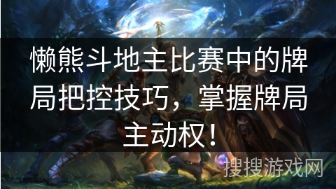 懒熊斗地主比赛中的牌局把控技巧，掌握牌局主动权！