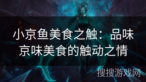 小京鱼美食之触：品味京味美食的触动之情