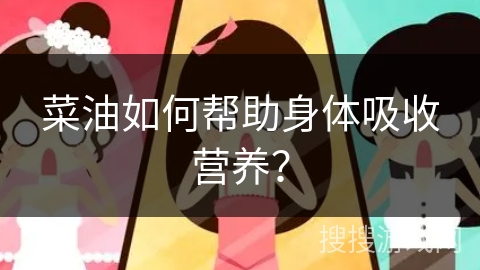 菜油如何帮助身体吸收营养？