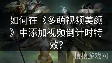 如何在《多萌视频美颜》中添加视频倒计时特效? 如何在《多萌视频美颜》中添加视频倒计时特效?
