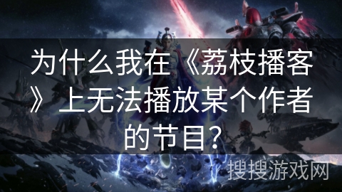 为什么我在《荔枝播客》上无法播放某个作者的节目？