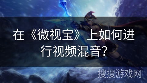 在《微视宝》上如何进行视频混音? 在《微视宝》上如何进行视频混音?