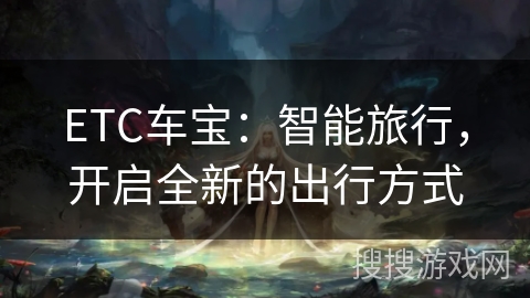ETC车宝:智能旅行,开启全新的出行方式 ETC车宝:智能旅行,开启全新的出行方式