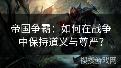 帝国争霸:如何在战争中保持道义与尊严? 帝国争霸:如何在战争中保持道义与尊严?