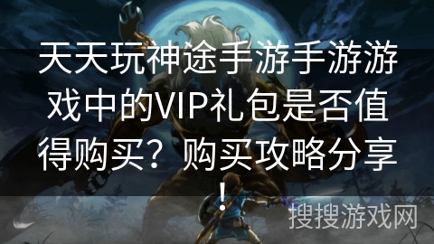 天天玩神途手游手游游戏中的VIP礼包是否值得购买？购买攻略分享！