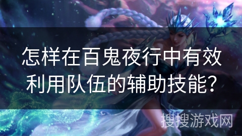 怎样在百鬼夜行中有效利用队伍的辅助技能? 怎样在百鬼夜行中有效利用队伍的辅助技能?