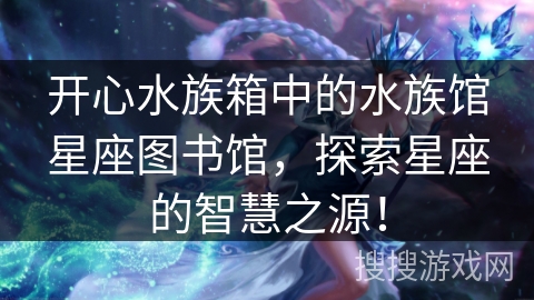 开心水族箱中的水族馆星座图书馆,探索星座的智慧之源! 开心水族箱中的水族馆星座图书馆,探索星座的智慧之源!