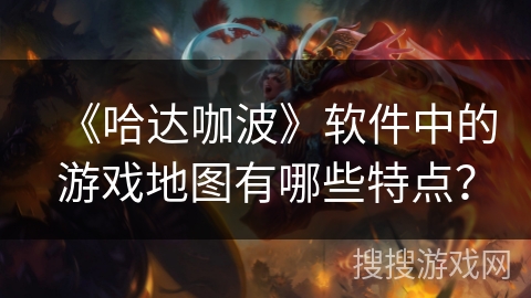 《哈达咖波》软件中的游戏地图有哪些特点？