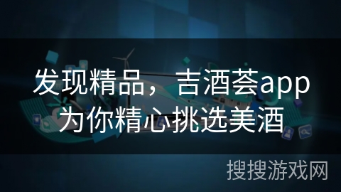 发现精品，吉酒荟app为你精心挑选美酒