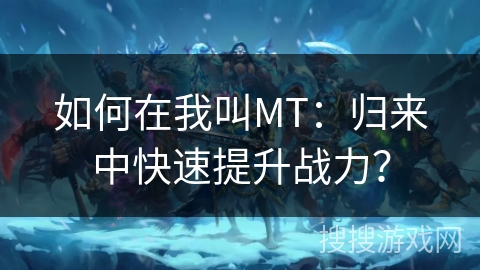 如何在我叫MT：归来中快速提升战力？