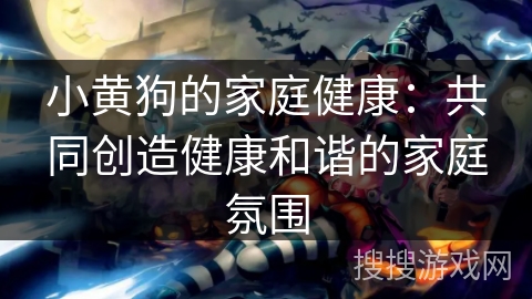 小黄狗的家庭健康：共同创造健康和谐的家庭氛围