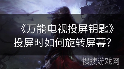 《万能电视投屏钥匙》投屏时如何旋转屏幕？