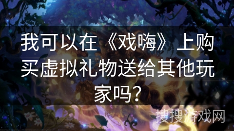 我可以在《戏嗨》上购买虚拟礼物送给其他玩家吗？