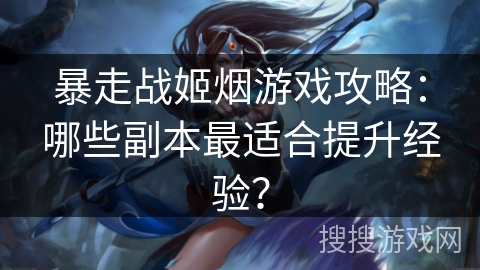 暴走战姬烟游戏攻略：哪些副本最适合提升经验？