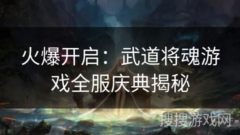 火爆开启：武道将魂游戏全服庆典揭秘