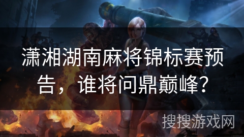 潇湘湖南麻将锦标赛预告，谁将问鼎巅峰？