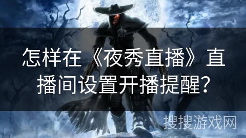 怎样在《夜秀直播》直播间设置开播提醒? 怎样在《夜秀直播》直播间设置开播提醒?