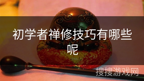 初学者禅修技巧有哪些呢 初学者禅修技巧有哪些呢