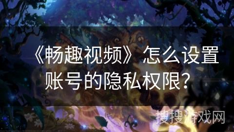 《畅趣视频》怎么设置账号的隐私权限? 《畅趣视频》怎么设置账号的隐私权限?