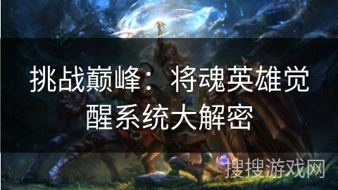挑战巅峰:将魂英雄觉醒系统大解密 挑战巅峰:将魂英雄觉醒系统大解密