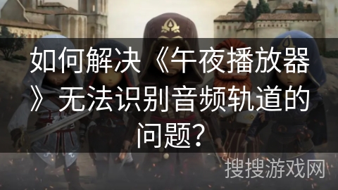 如何解决《午夜播放器》无法识别音频轨道的问题？