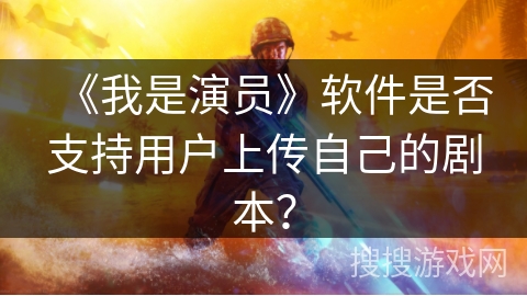 《我是演员》软件是否支持用户上传自己的剧本？