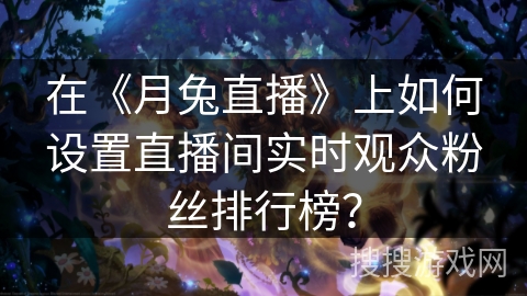 在《月兔直播》上如何设置直播间实时观众粉丝排行榜？