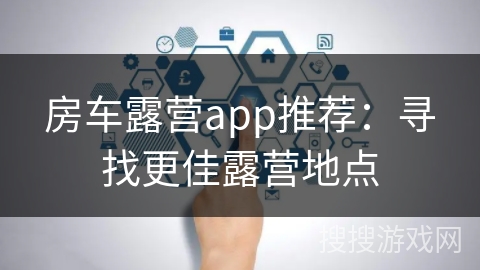 房车露营app推荐：寻找更佳露营地点