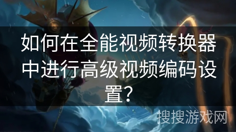 如何在全能视频转换器中进行高级视频编码设置？