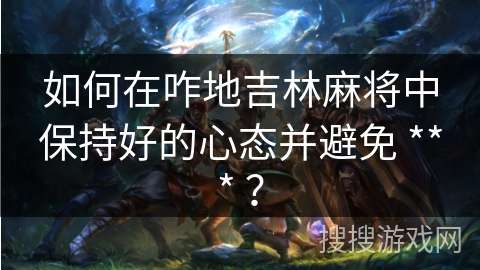 如何在咋地吉林麻将中保持好的心态并避免 *** ? 如何在咋地吉林麻将中保持好的心态并避免 *** ?