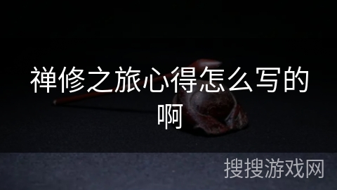 禅修之旅心得怎么写的啊 禅修之旅心得怎么写的啊