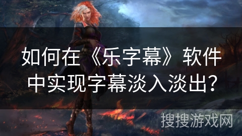 如何在《乐字幕》软件中实现字幕淡入淡出？