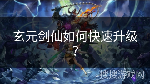玄元剑仙如何快速升级? 玄元剑仙如何快速升级?