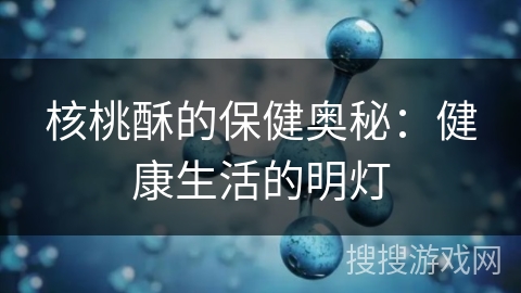 核桃酥的保健奥秘:健康生活的明灯 核桃酥的保健奥秘:健康生活的明灯