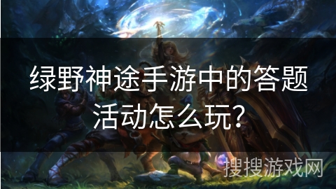 绿野神途手游中的答题活动怎么玩? 绿野神途手游中的答题活动怎么玩?