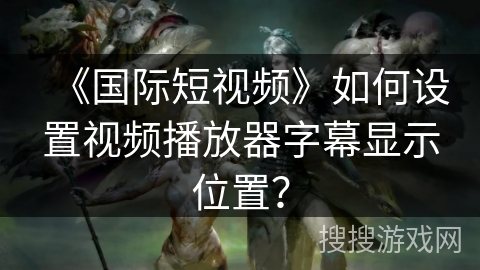 《国际短视频》如何设置视频播放器字幕显示位置? 《国际短视频》如何设置视频播放器字幕显示位置?