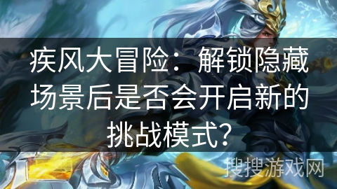 疾风大冒险:解锁隐藏场景后是否会开启新的挑战模式? 疾风大冒险:解锁隐藏场景后是否会开启新的挑战模式?