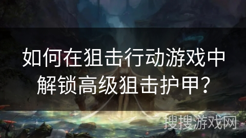 如何在狙击行动游戏中解锁高级狙击护甲？