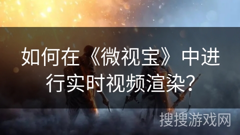 如何在《微视宝》中进行实时视频渲染？